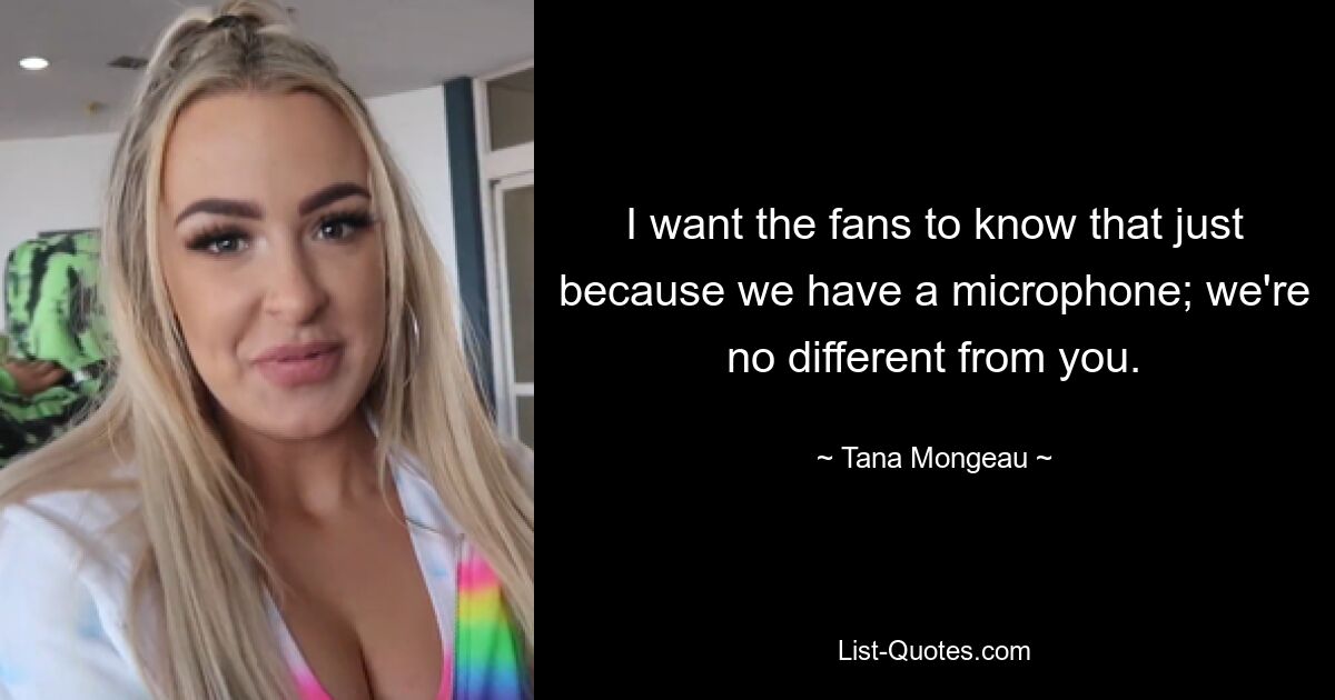 I want the fans to know that just because we have a microphone; we're no different from you. — © Tana Mongeau