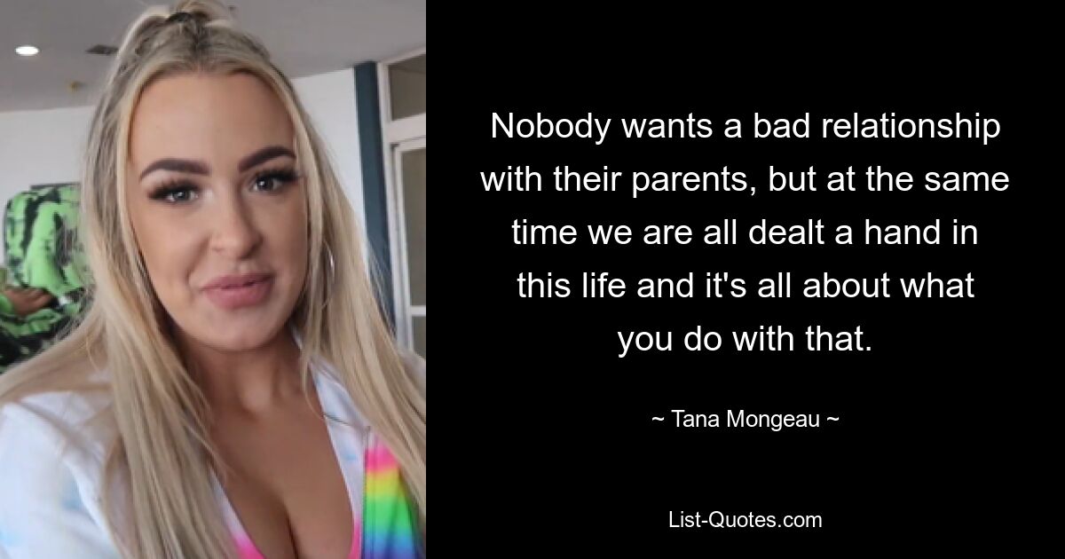 Nobody wants a bad relationship with their parents, but at the same time we are all dealt a hand in this life and it's all about what you do with that. — © Tana Mongeau