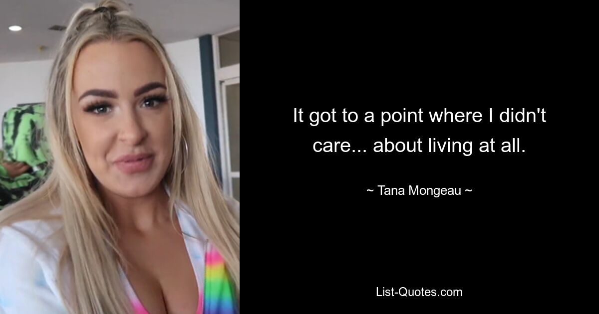 It got to a point where I didn't care... about living at all. — © Tana Mongeau