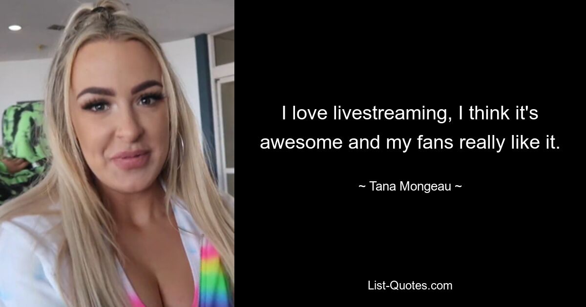 I love livestreaming, I think it's awesome and my fans really like it. — © Tana Mongeau