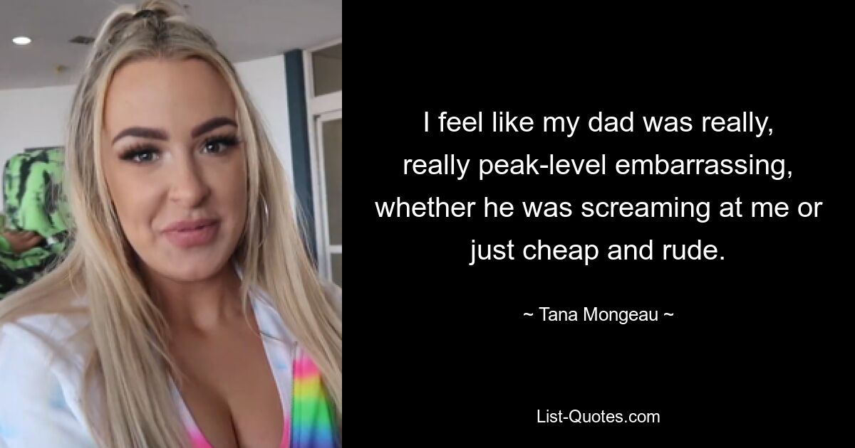 I feel like my dad was really, really peak-level embarrassing, whether he was screaming at me or just cheap and rude. — © Tana Mongeau