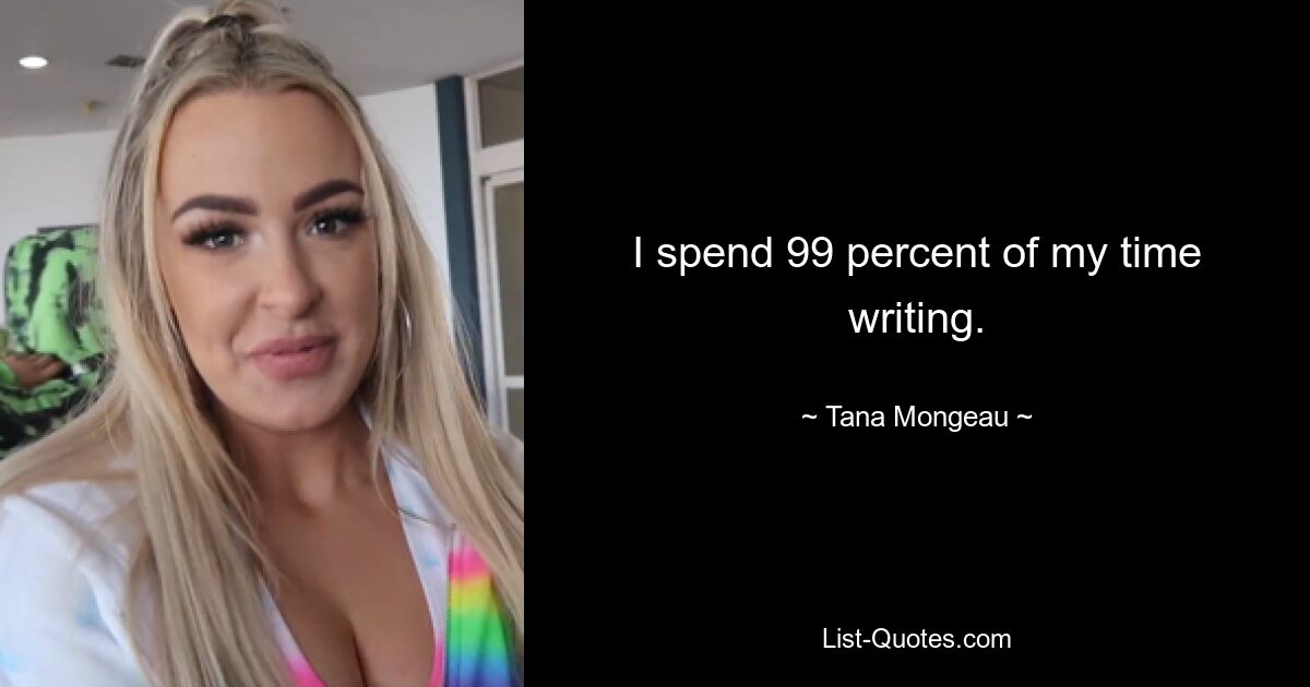 I spend 99 percent of my time writing. — © Tana Mongeau