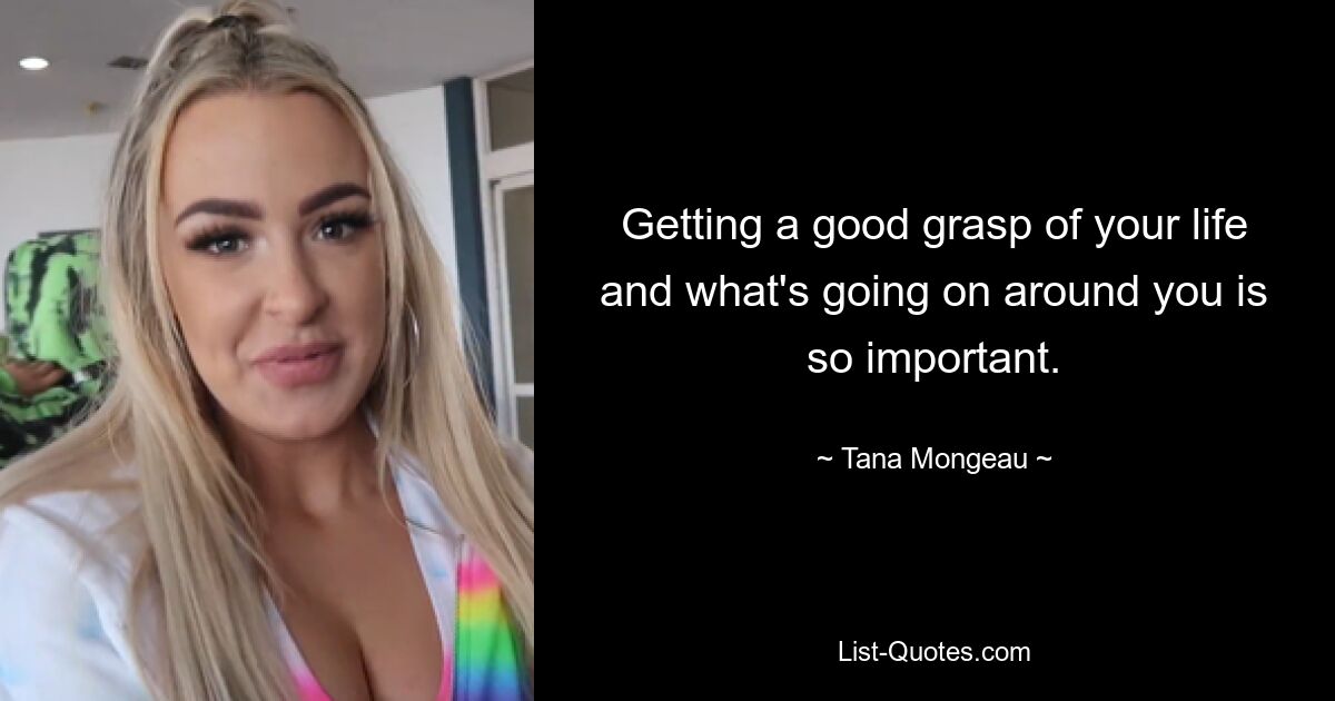 Getting a good grasp of your life and what's going on around you is so important. — © Tana Mongeau