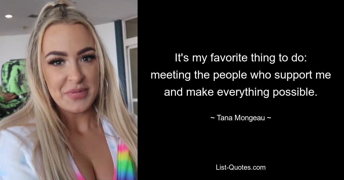 It's my favorite thing to do: meeting the people who support me and make everything possible. — © Tana Mongeau