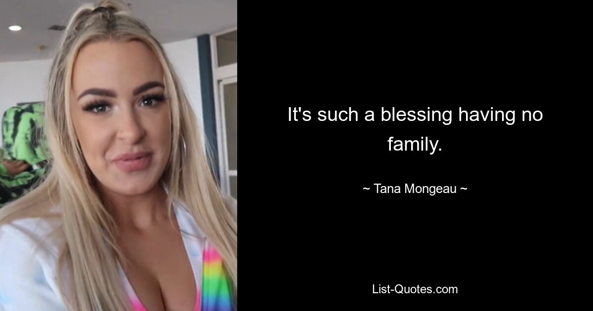 It's such a blessing having no family. — © Tana Mongeau