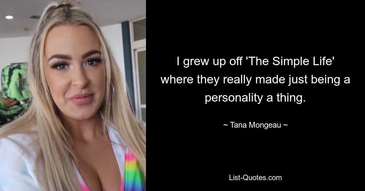 I grew up off 'The Simple Life' where they really made just being a personality a thing. — © Tana Mongeau