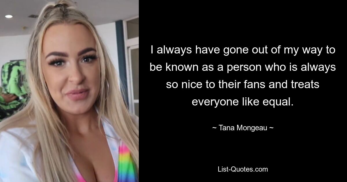 Ich habe immer mein Bestes gegeben, um als jemand bekannt zu sein, der immer so nett zu seinen Fans ist und alle gleich behandelt. — © Tana Mongeau