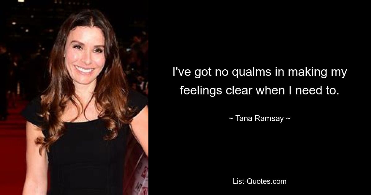 I've got no qualms in making my feelings clear when I need to. — © Tana Ramsay