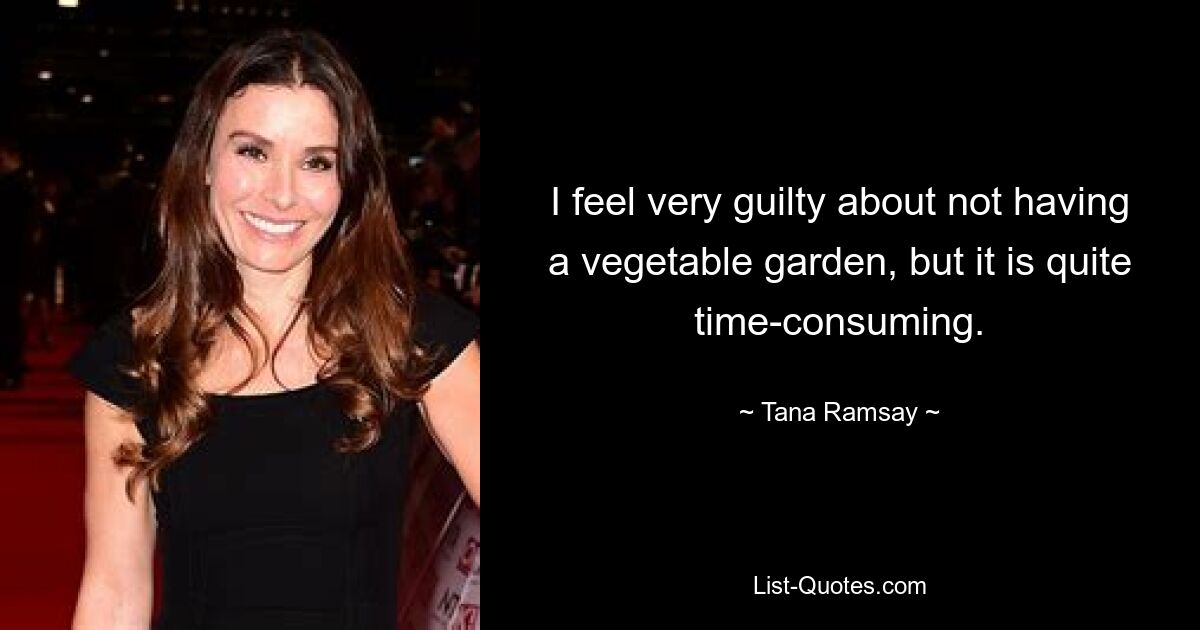 I feel very guilty about not having a vegetable garden, but it is quite time-consuming. — © Tana Ramsay