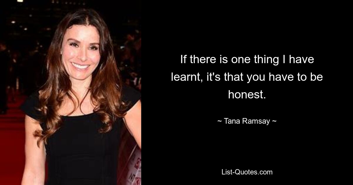 If there is one thing I have learnt, it's that you have to be honest. — © Tana Ramsay