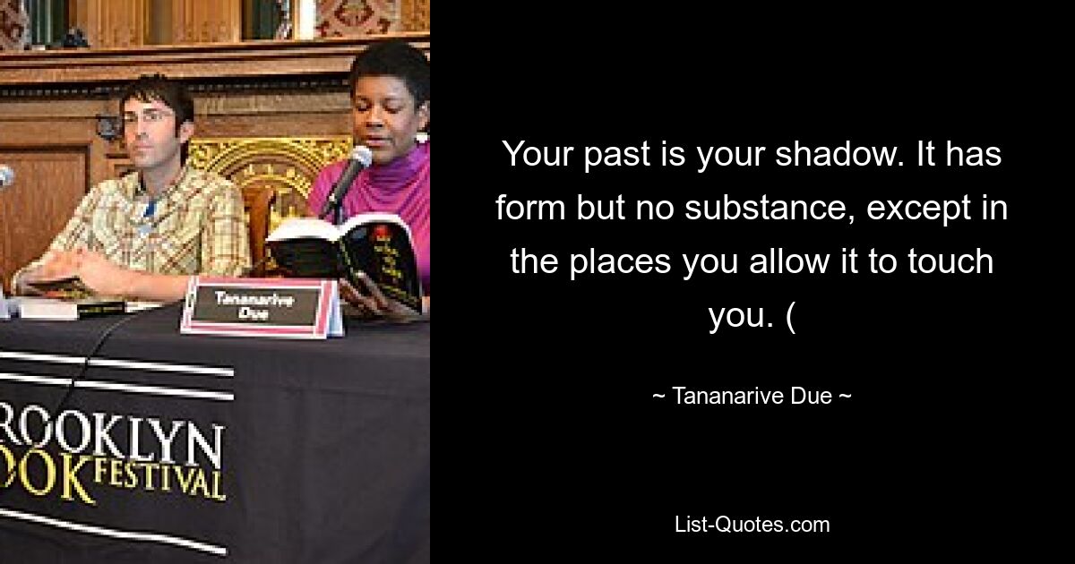 Your past is your shadow. It has form but no substance, except in the places you allow it to touch you. ( — © Tananarive Due