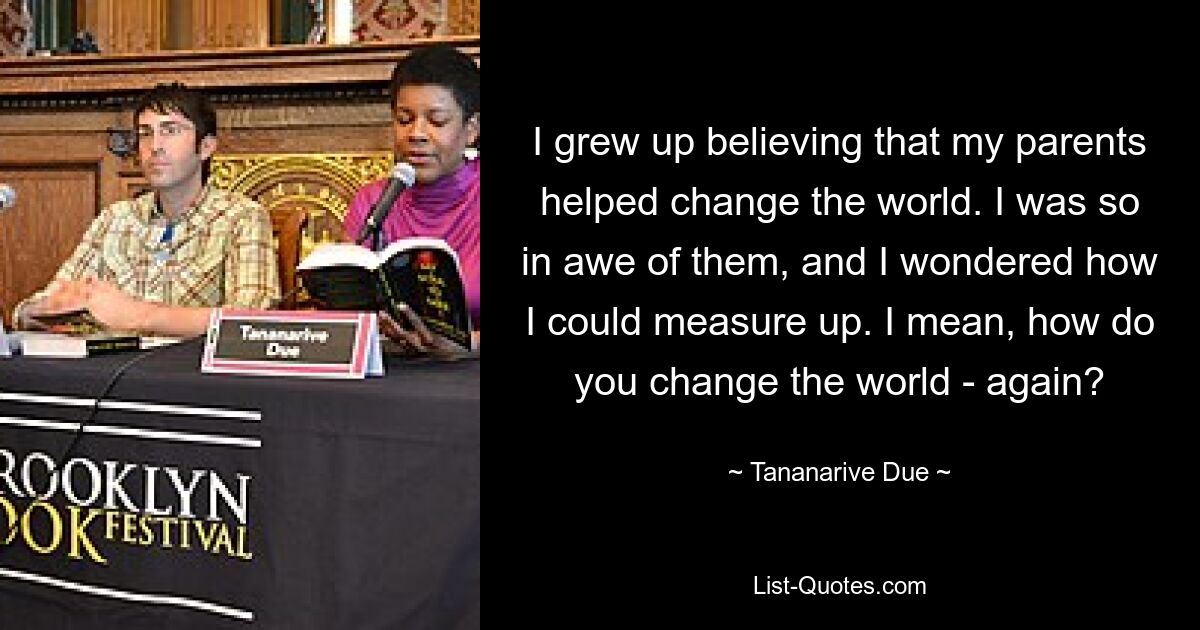 I grew up believing that my parents helped change the world. I was so in awe of them, and I wondered how I could measure up. I mean, how do you change the world - again? — © Tananarive Due