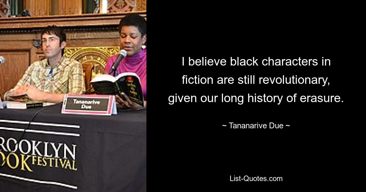 I believe black characters in fiction are still revolutionary, given our long history of erasure. — © Tananarive Due