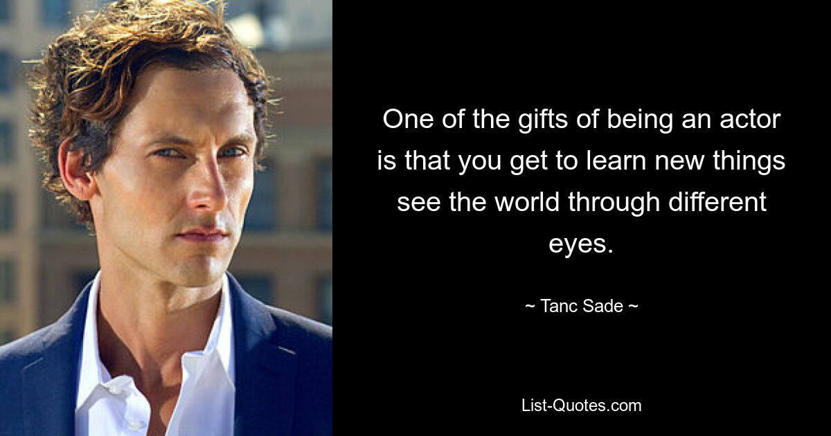 One of the gifts of being an actor is that you get to learn new things see the world through different eyes. — © Tanc Sade