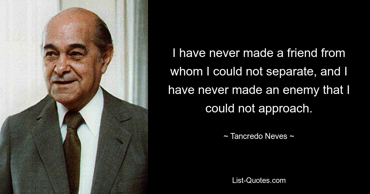 I have never made a friend from whom I could not separate, and I have never made an enemy that I could not approach. — © Tancredo Neves