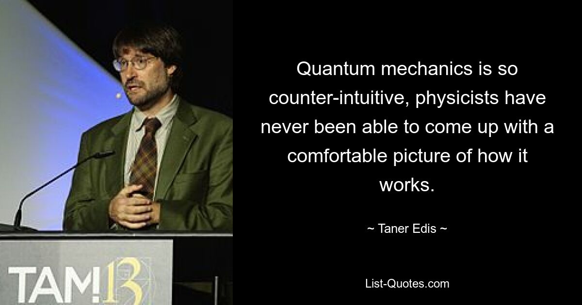 Quantum mechanics is so counter-intuitive, physicists have never been able to come up with a comfortable picture of how it works. — © Taner Edis