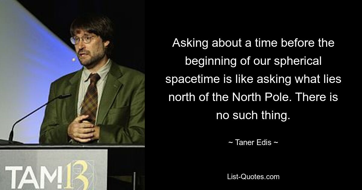 Asking about a time before the beginning of our spherical spacetime is like asking what lies north of the North Pole. There is no such thing. — © Taner Edis