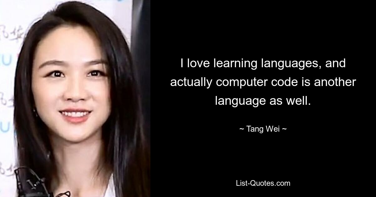 I love learning languages, and actually computer code is another language as well. — © Tang Wei