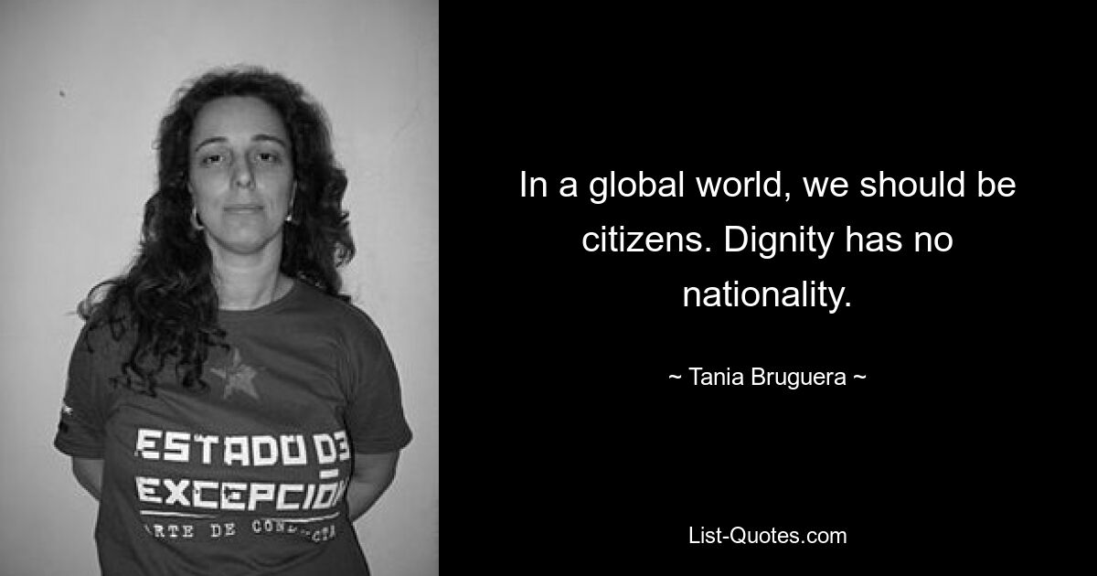 In a global world, we should be citizens. Dignity has no nationality. — © Tania Bruguera