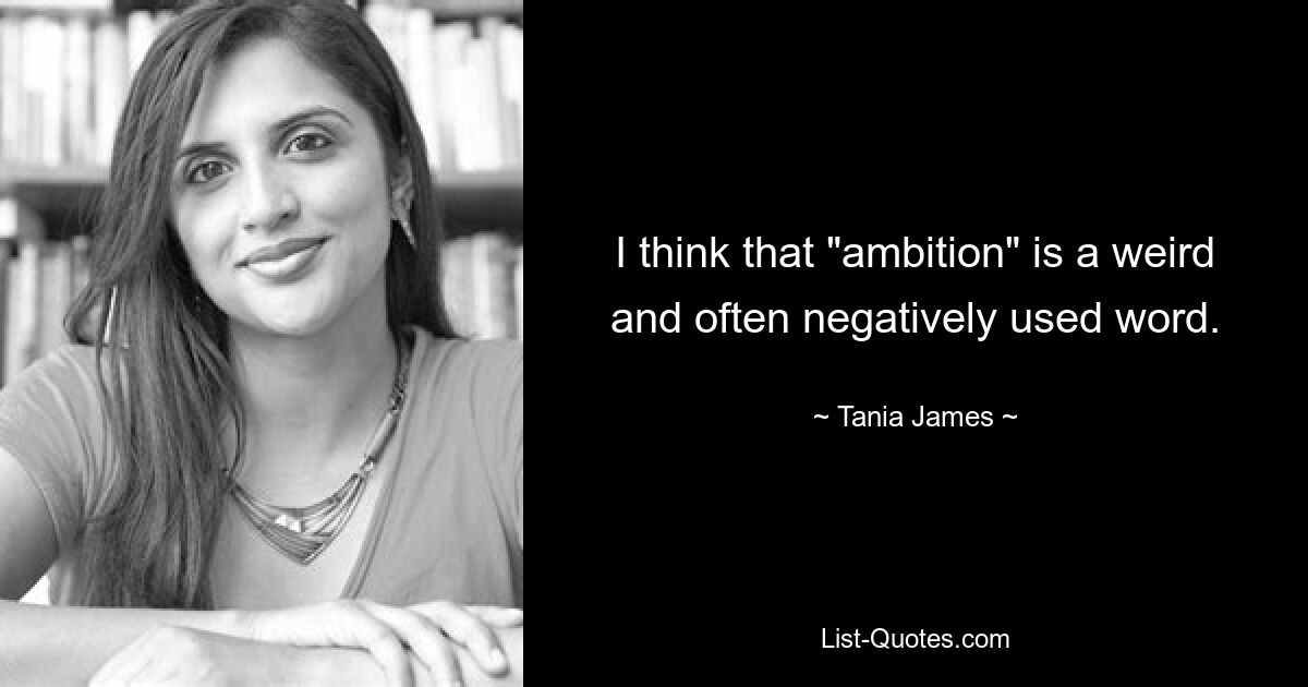 I think that "ambition" is a weird and often negatively used word. — © Tania James