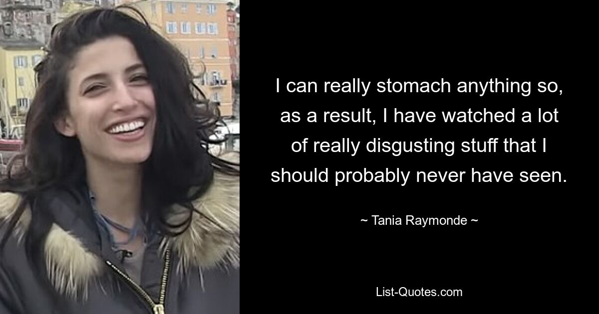 I can really stomach anything so, as a result, I have watched a lot of really disgusting stuff that I should probably never have seen. — © Tania Raymonde