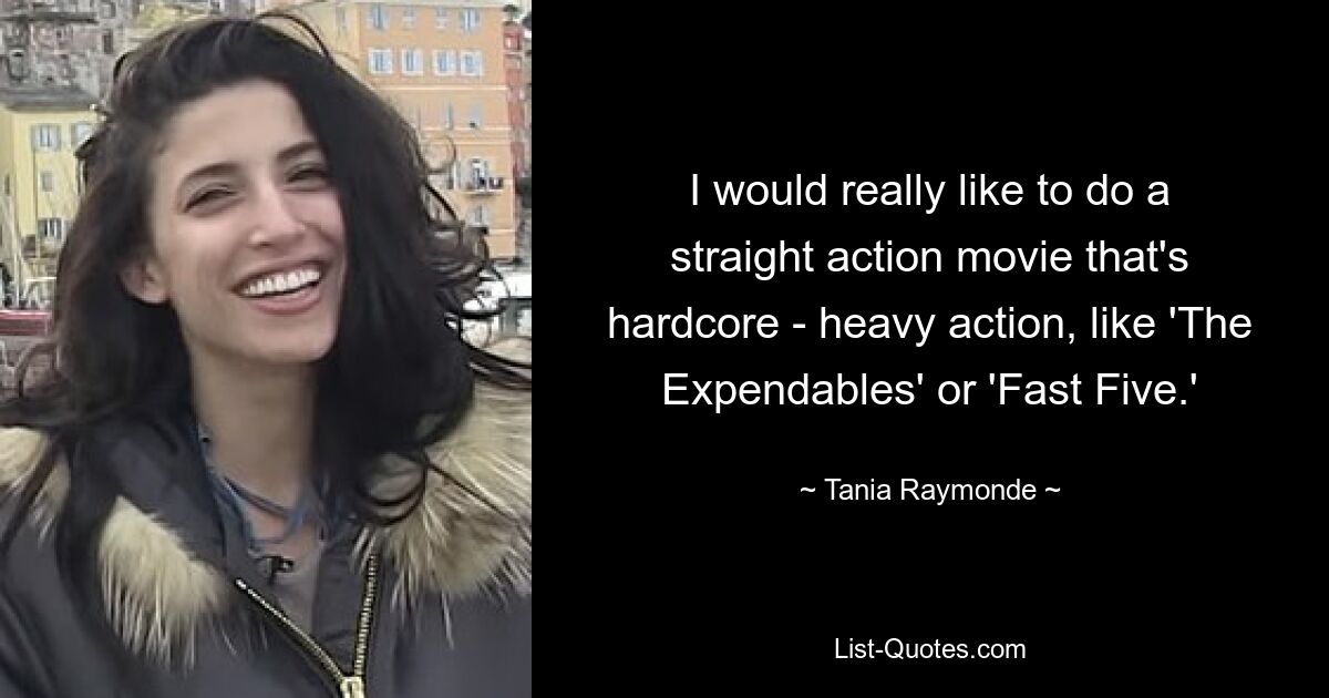 I would really like to do a straight action movie that's hardcore - heavy action, like 'The Expendables' or 'Fast Five.' — © Tania Raymonde