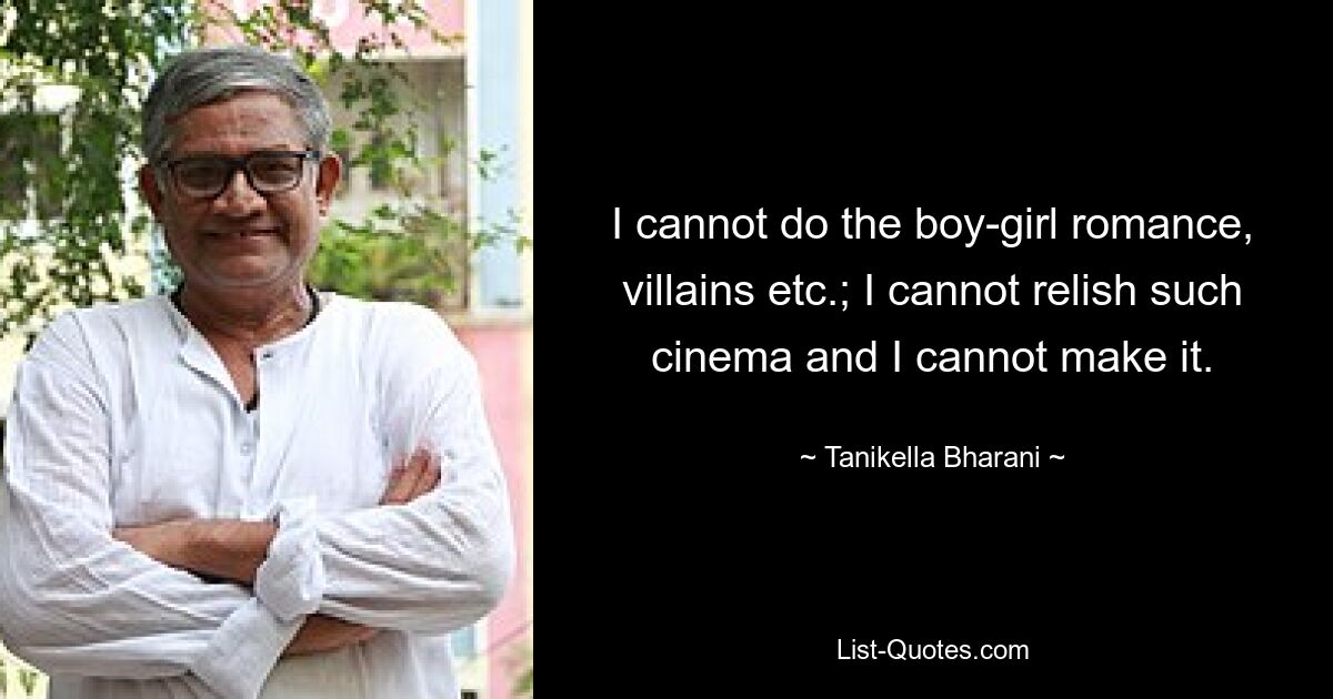 I cannot do the boy-girl romance, villains etc.; I cannot relish such cinema and I cannot make it. — © Tanikella Bharani