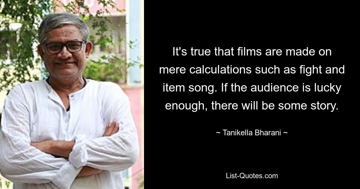 It's true that films are made on mere calculations such as fight and item song. If the audience is lucky enough, there will be some story. — © Tanikella Bharani