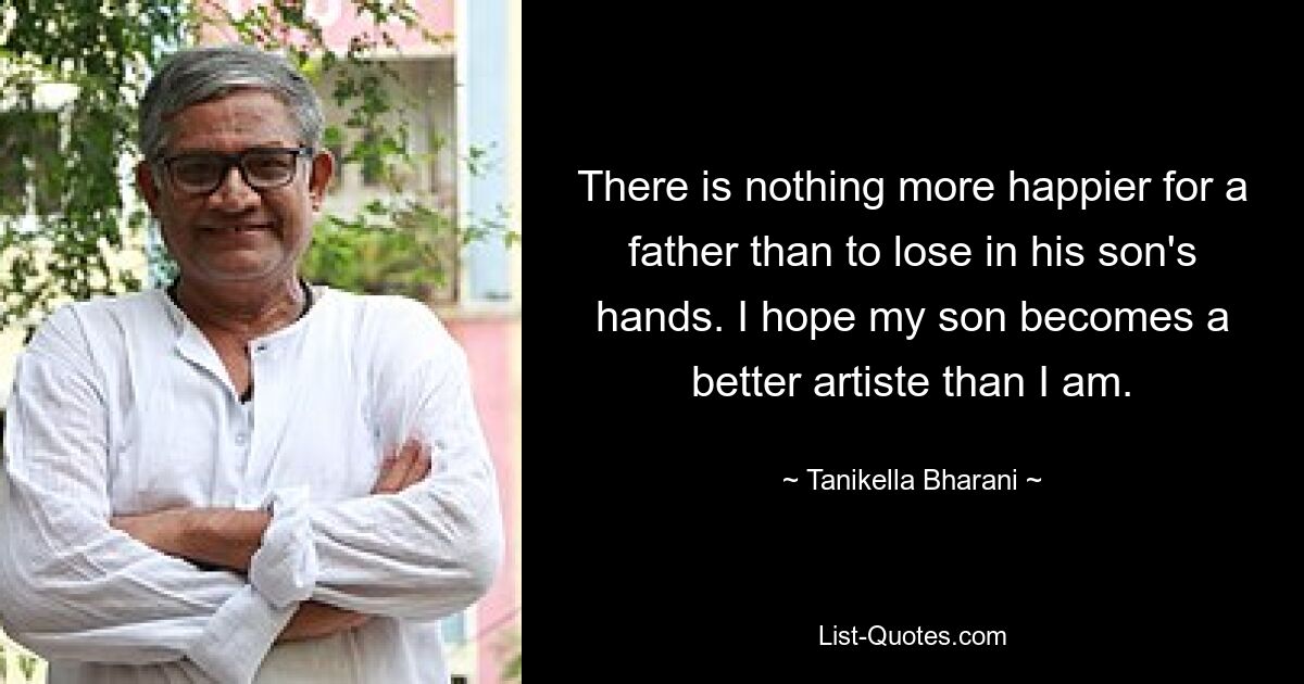 There is nothing more happier for a father than to lose in his son's hands. I hope my son becomes a better artiste than I am. — © Tanikella Bharani