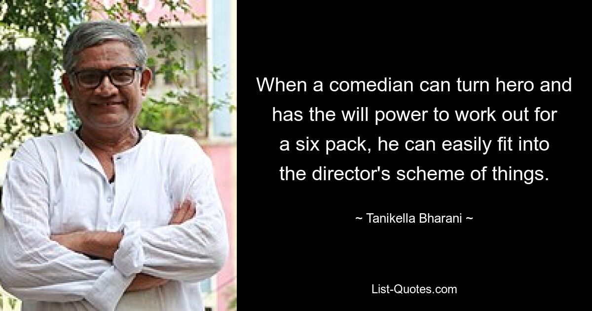 When a comedian can turn hero and has the will power to work out for a six pack, he can easily fit into the director's scheme of things. — © Tanikella Bharani