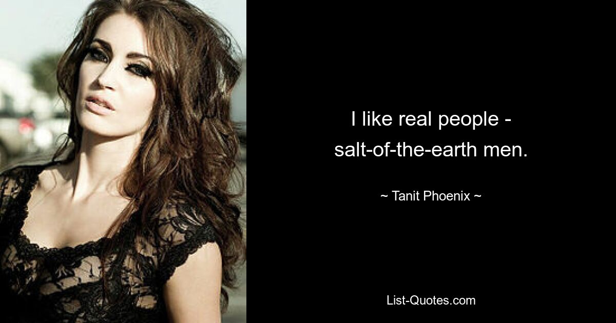 I like real people - salt-of-the-earth men. — © Tanit Phoenix