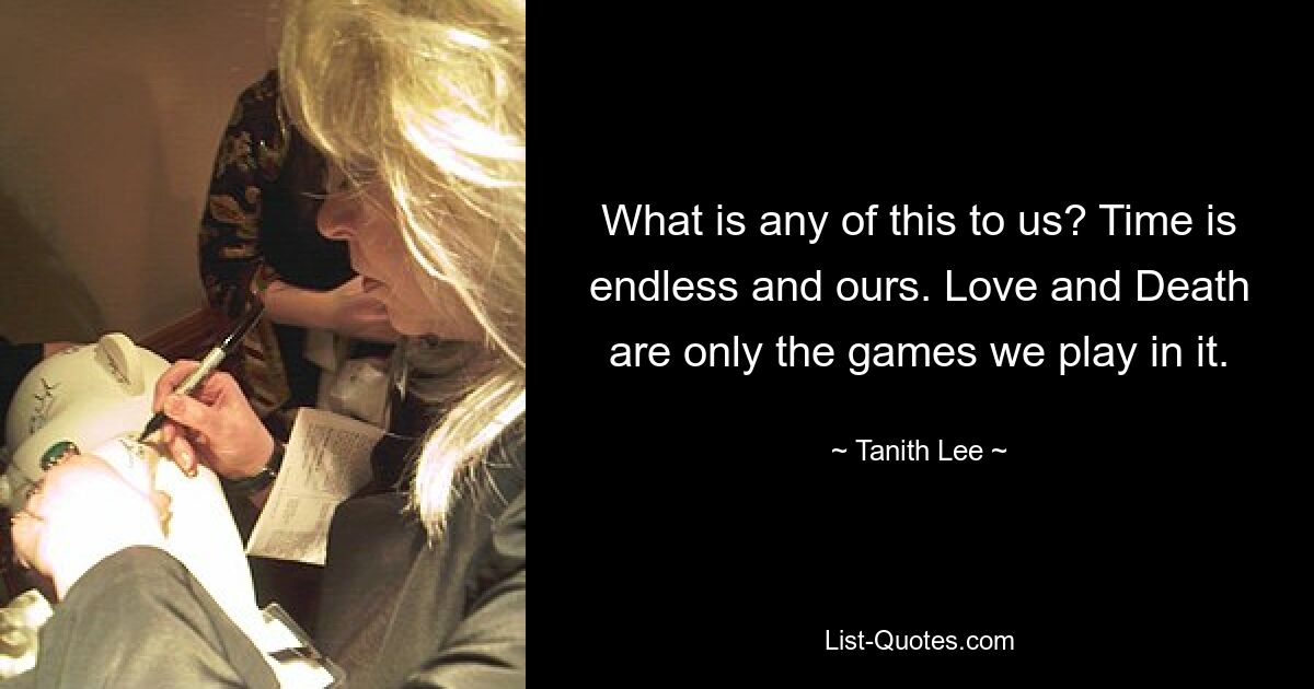 What is any of this to us? Time is endless and ours. Love and Death are only the games we play in it. — © Tanith Lee