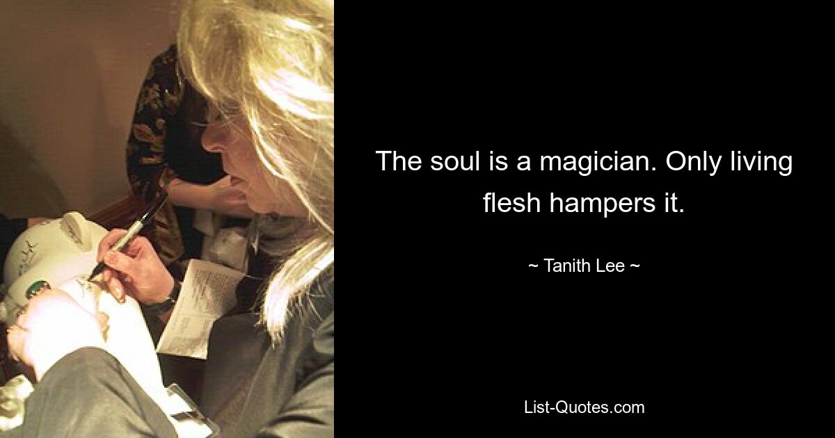 The soul is a magician. Only living flesh hampers it. — © Tanith Lee