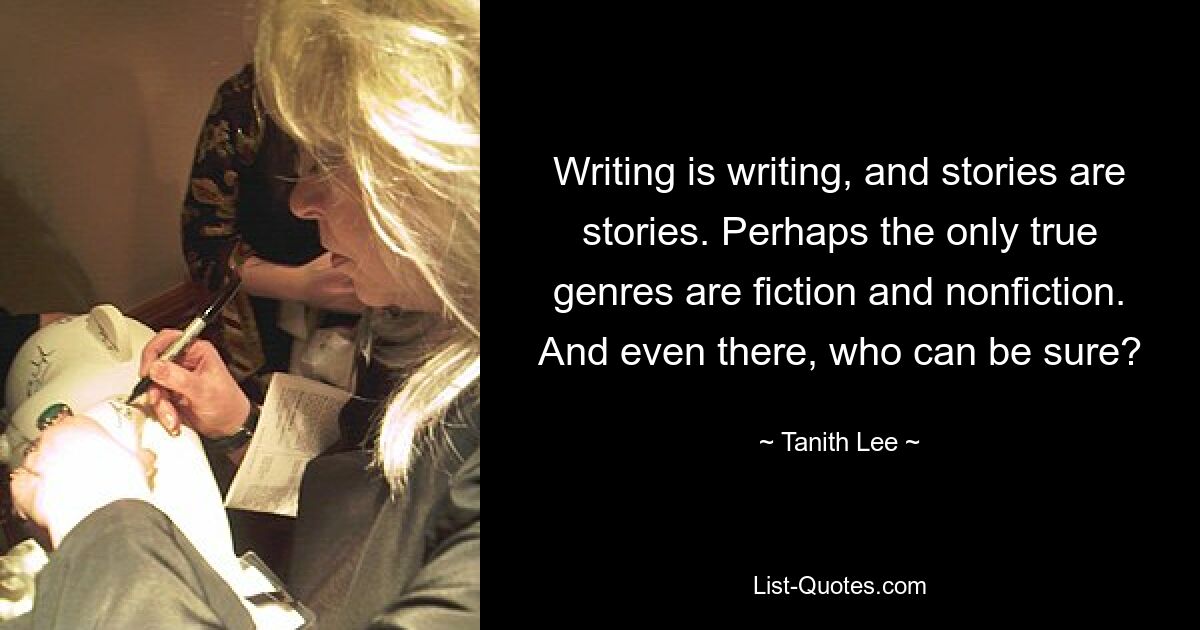 Writing is writing, and stories are stories. Perhaps the only true genres are fiction and nonfiction. And even there, who can be sure? — © Tanith Lee