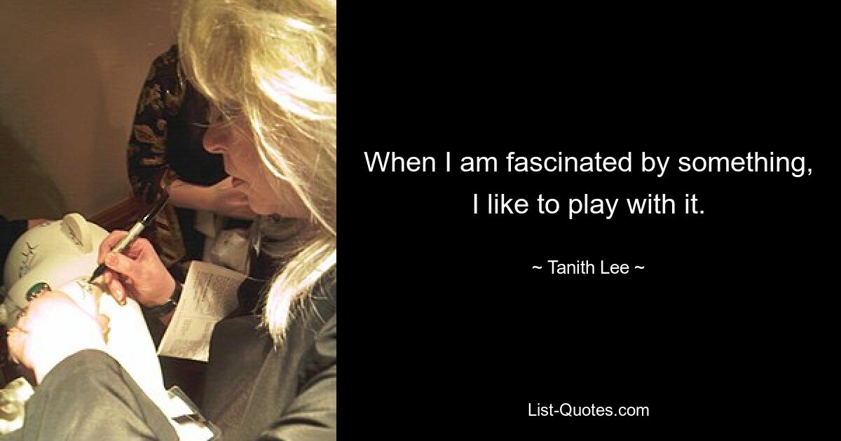 When I am fascinated by something, I like to play with it. — © Tanith Lee