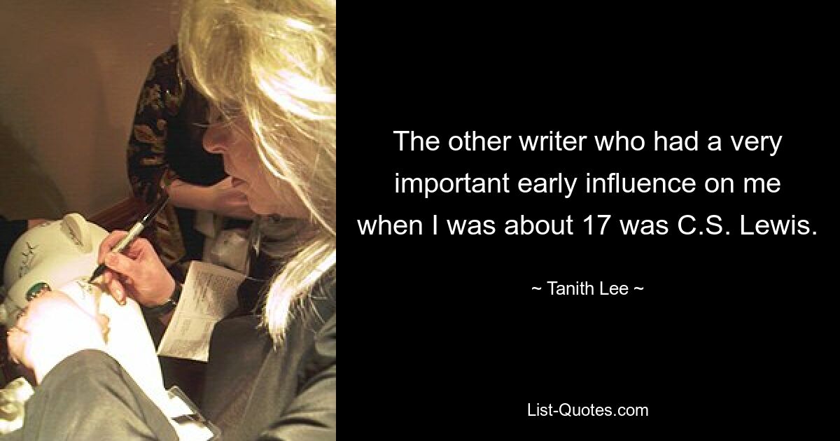 The other writer who had a very important early influence on me when I was about 17 was C.S. Lewis. — © Tanith Lee