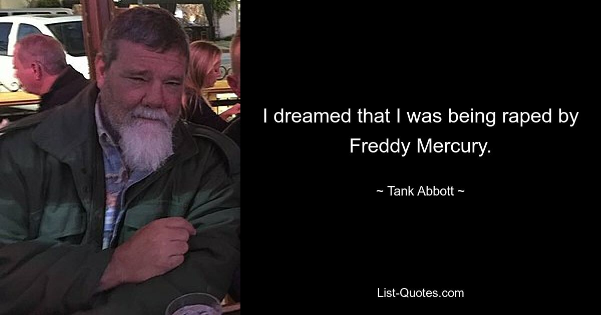 I dreamed that I was being raped by Freddy Mercury. — © Tank Abbott