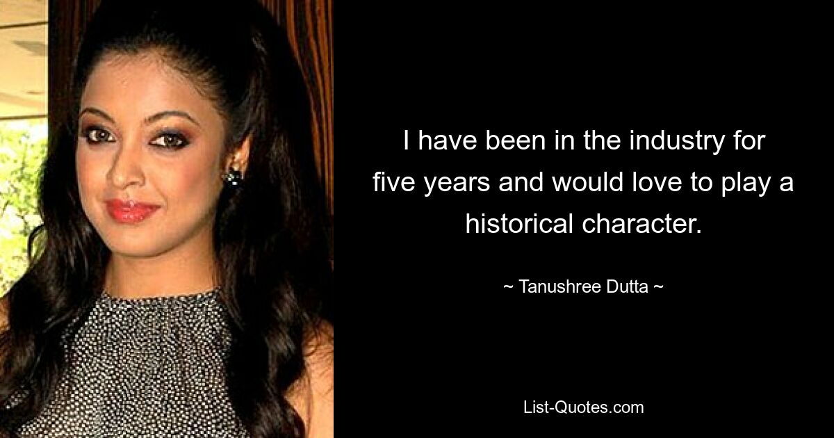 I have been in the industry for five years and would love to play a historical character. — © Tanushree Dutta