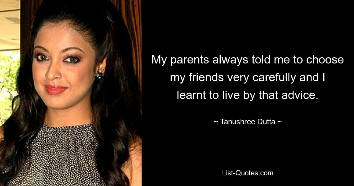 My parents always told me to choose my friends very carefully and I learnt to live by that advice. — © Tanushree Dutta