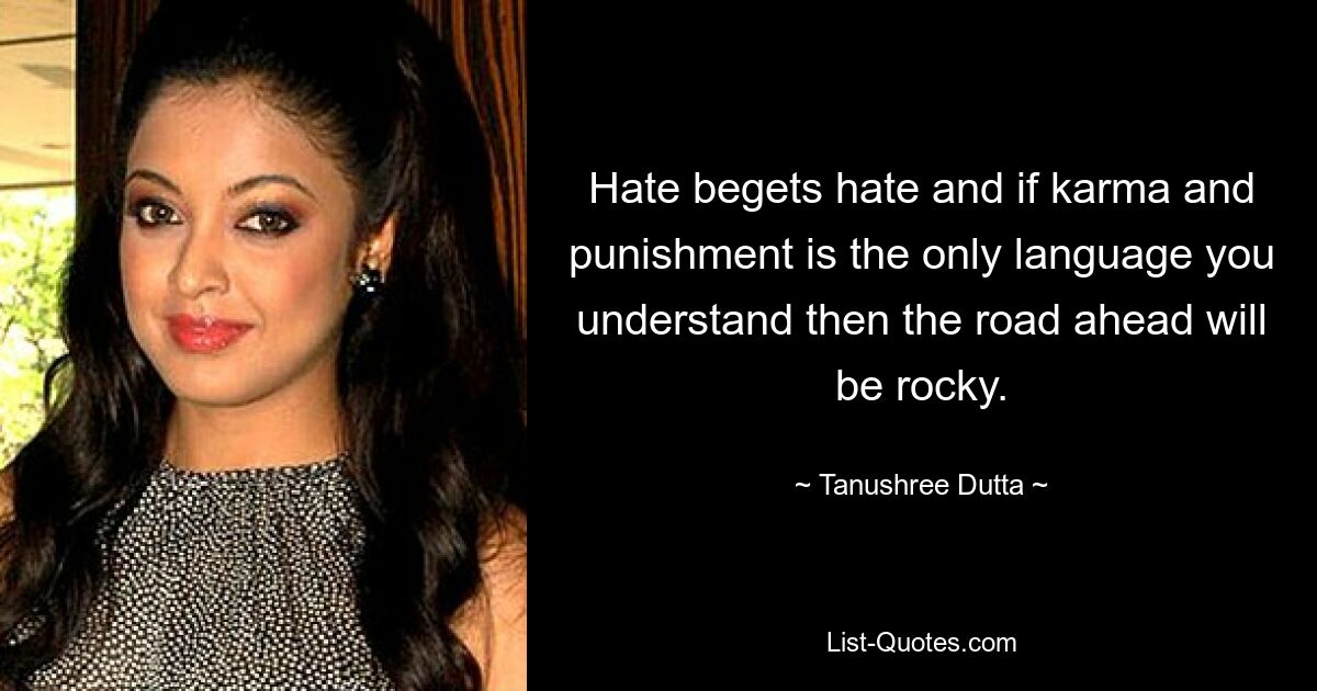 Hate begets hate and if karma and punishment is the only language you understand then the road ahead will be rocky. — © Tanushree Dutta