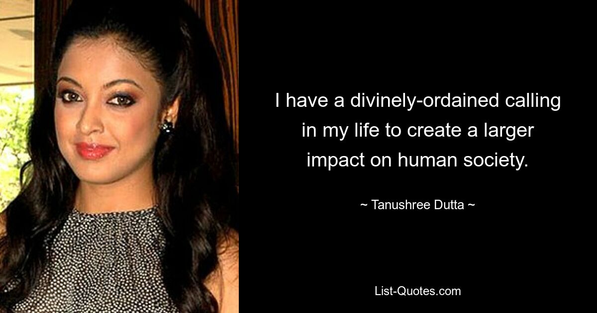 I have a divinely-ordained calling in my life to create a larger impact on human society. — © Tanushree Dutta