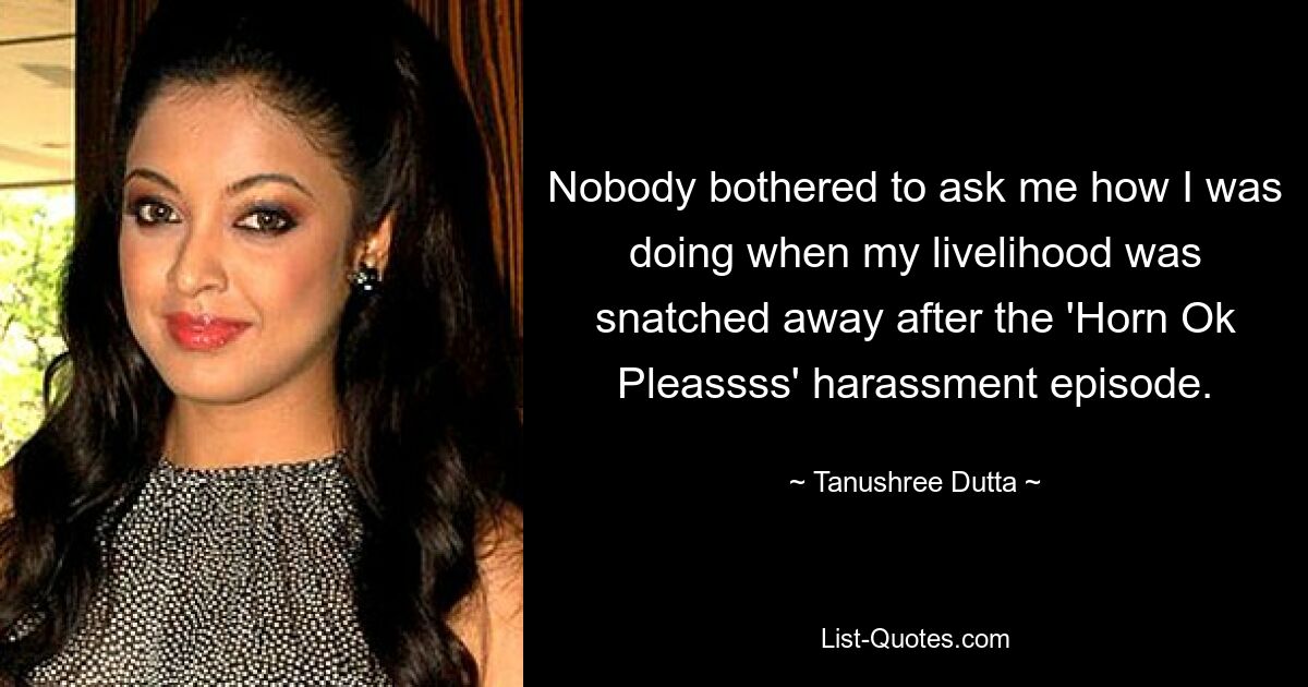 Nobody bothered to ask me how I was doing when my livelihood was snatched away after the 'Horn Ok Pleassss' harassment episode. — © Tanushree Dutta