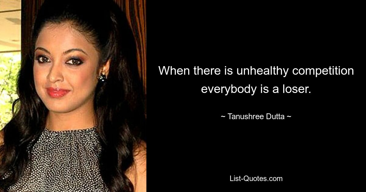 When there is unhealthy competition everybody is a loser. — © Tanushree Dutta