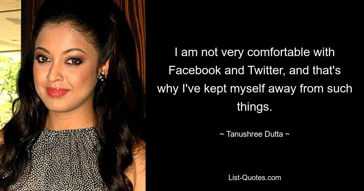 I am not very comfortable with Facebook and Twitter, and that's why I've kept myself away from such things. — © Tanushree Dutta