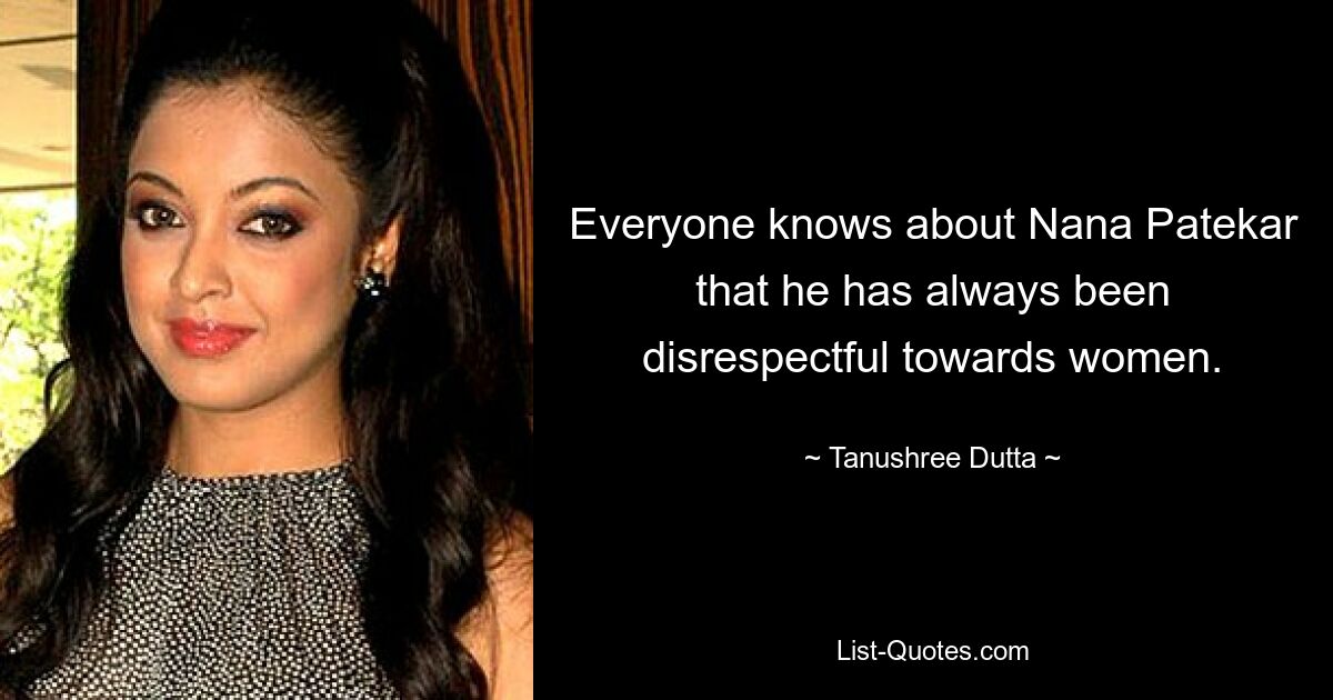 Everyone knows about Nana Patekar that he has always been disrespectful towards women. — © Tanushree Dutta