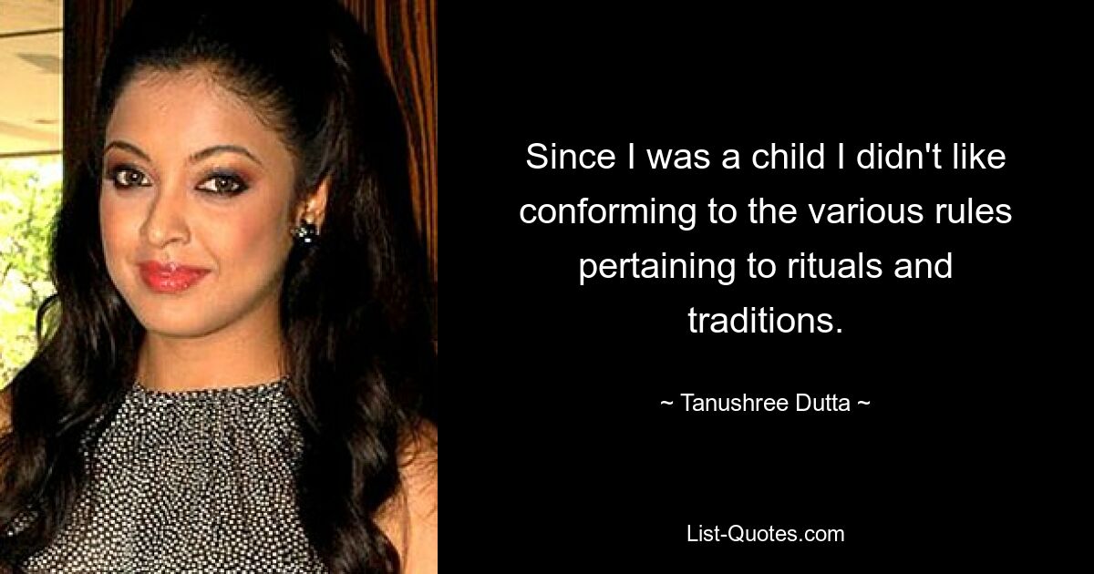 Since I was a child I didn't like conforming to the various rules pertaining to rituals and traditions. — © Tanushree Dutta