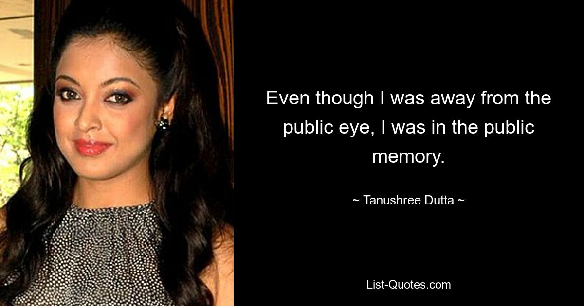 Even though I was away from the public eye, I was in the public memory. — © Tanushree Dutta