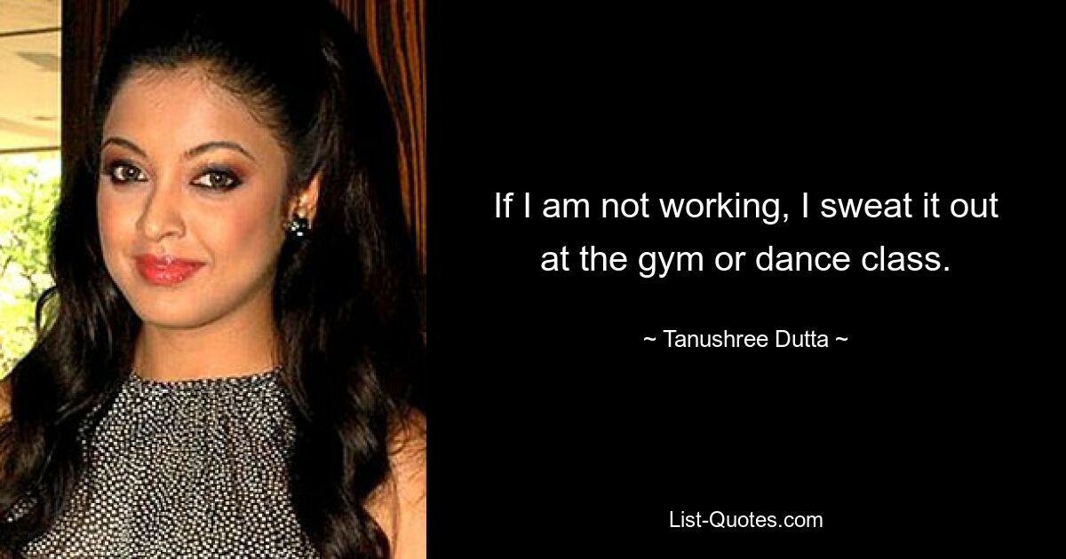 If I am not working, I sweat it out at the gym or dance class. — © Tanushree Dutta