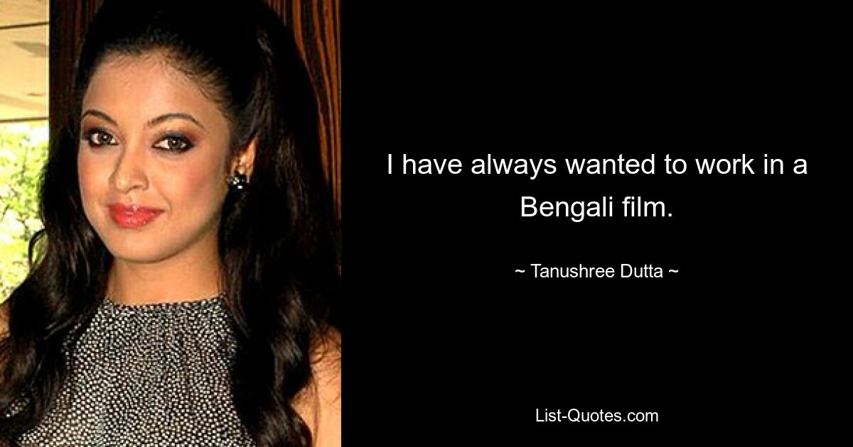 I have always wanted to work in a Bengali film. — © Tanushree Dutta