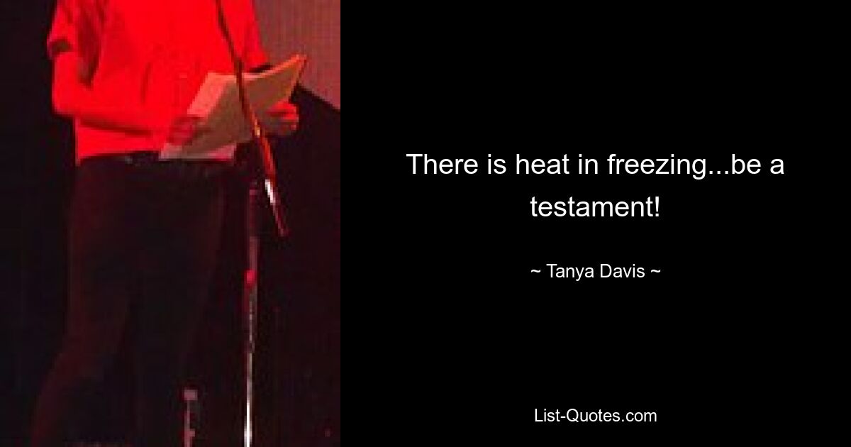 There is heat in freezing...be a testament! — © Tanya Davis